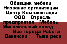 Обивщик мебели › Название организации ­ Центр Комплектации, ООО › Отрасль предприятия ­ Мебель › Минимальный оклад ­ 70 000 - Все города Работа » Вакансии   . Тыва респ.